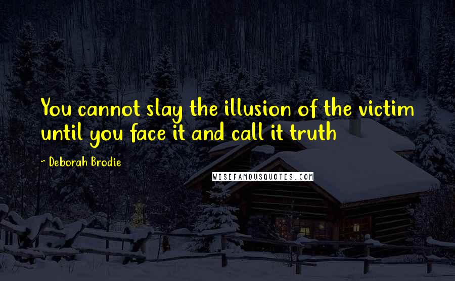 Deborah Brodie Quotes: You cannot slay the illusion of the victim until you face it and call it truth