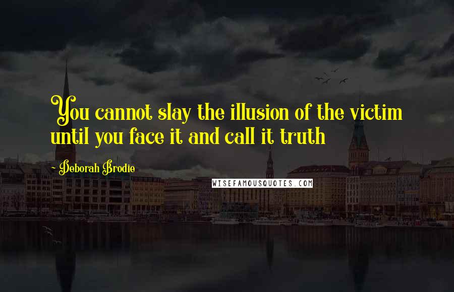 Deborah Brodie Quotes: You cannot slay the illusion of the victim until you face it and call it truth