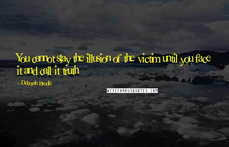 Deborah Brodie Quotes: You cannot slay the illusion of the victim until you face it and call it truth