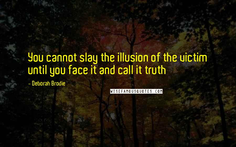 Deborah Brodie Quotes: You cannot slay the illusion of the victim until you face it and call it truth