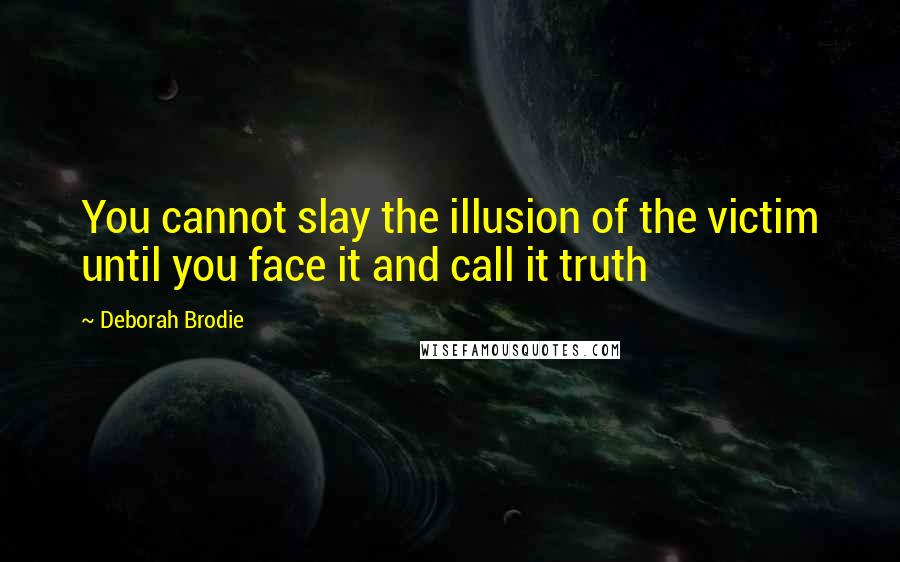 Deborah Brodie Quotes: You cannot slay the illusion of the victim until you face it and call it truth