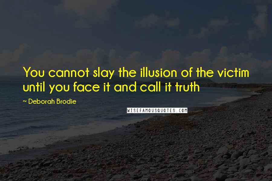 Deborah Brodie Quotes: You cannot slay the illusion of the victim until you face it and call it truth