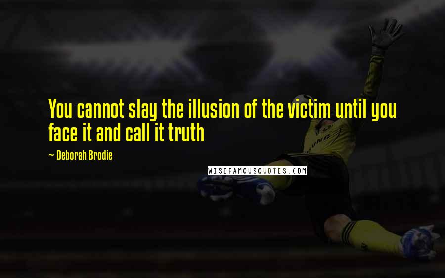 Deborah Brodie Quotes: You cannot slay the illusion of the victim until you face it and call it truth