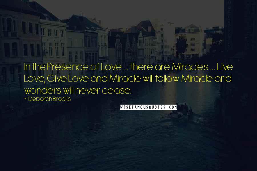 Deborah Brooks Quotes: In the Presence of Love ... there are Miracles ... Live Love, Give Love and Miracle will follow Miracle and wonders will never cease.