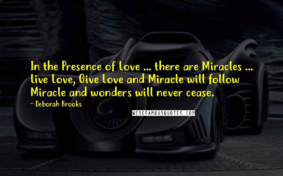 Deborah Brooks Quotes: In the Presence of Love ... there are Miracles ... Live Love, Give Love and Miracle will follow Miracle and wonders will never cease.