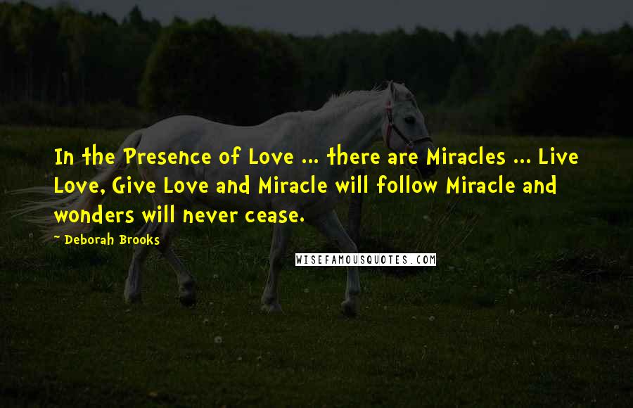 Deborah Brooks Quotes: In the Presence of Love ... there are Miracles ... Live Love, Give Love and Miracle will follow Miracle and wonders will never cease.
