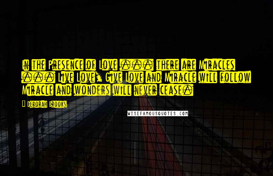 Deborah Brooks Quotes: In the Presence of Love ... there are Miracles ... Live Love, Give Love and Miracle will follow Miracle and wonders will never cease.