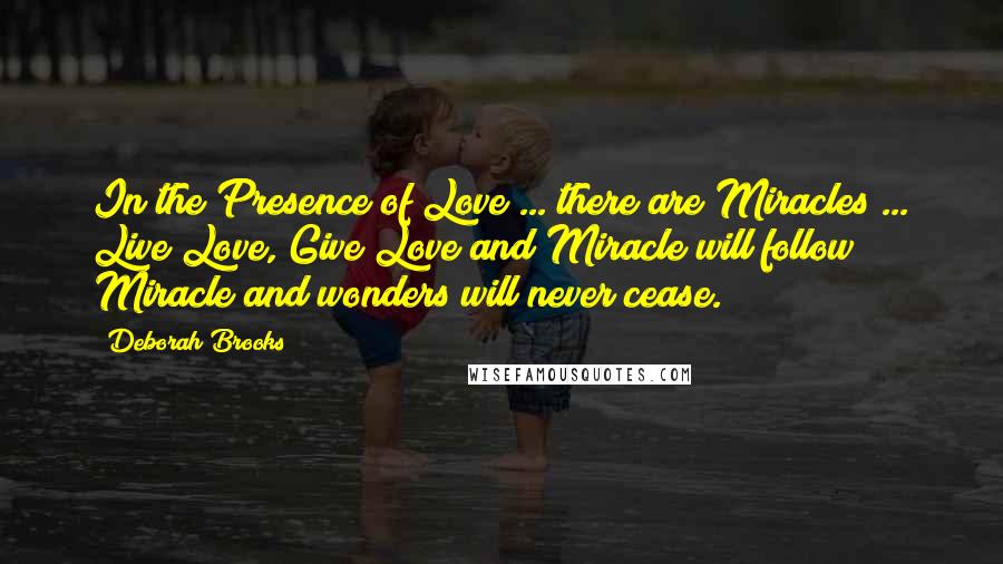 Deborah Brooks Quotes: In the Presence of Love ... there are Miracles ... Live Love, Give Love and Miracle will follow Miracle and wonders will never cease.