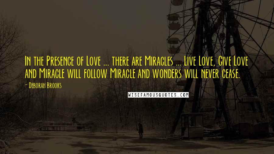 Deborah Brooks Quotes: In the Presence of Love ... there are Miracles ... Live Love, Give Love and Miracle will follow Miracle and wonders will never cease.