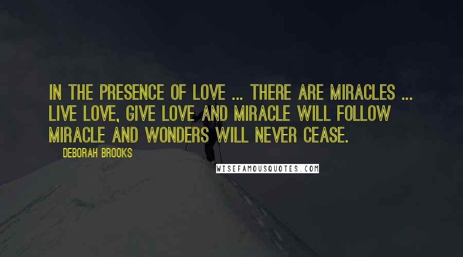 Deborah Brooks Quotes: In the Presence of Love ... there are Miracles ... Live Love, Give Love and Miracle will follow Miracle and wonders will never cease.