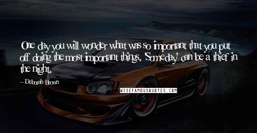 Deborah Brown Quotes: One day you will wonder what was so important that you put off doing the most important things. 'Someday' can be a thief in the night.