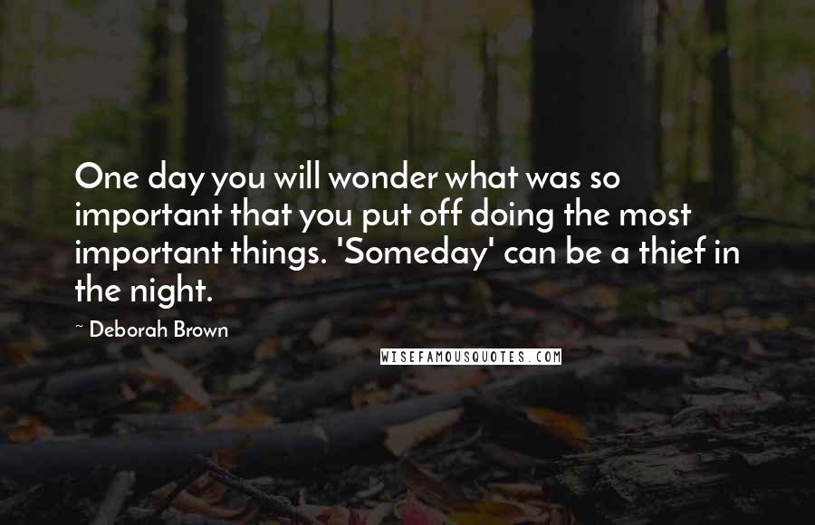 Deborah Brown Quotes: One day you will wonder what was so important that you put off doing the most important things. 'Someday' can be a thief in the night.