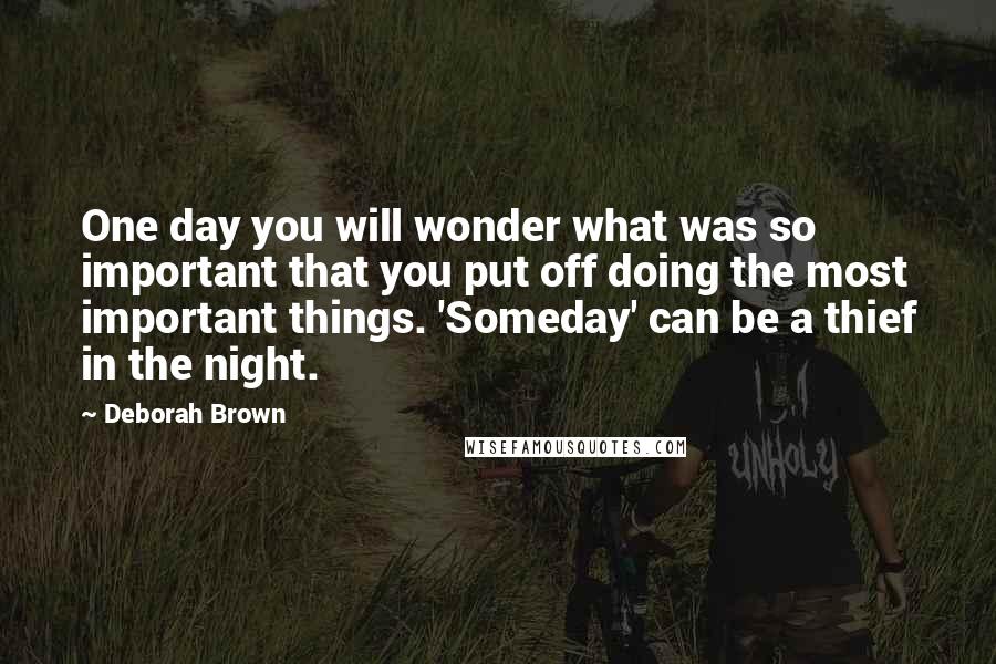 Deborah Brown Quotes: One day you will wonder what was so important that you put off doing the most important things. 'Someday' can be a thief in the night.