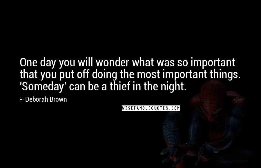 Deborah Brown Quotes: One day you will wonder what was so important that you put off doing the most important things. 'Someday' can be a thief in the night.