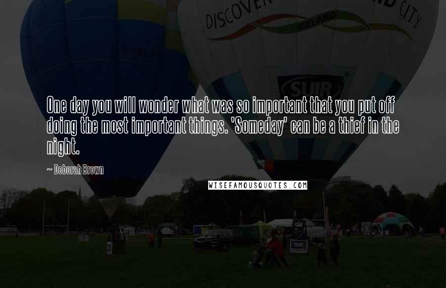 Deborah Brown Quotes: One day you will wonder what was so important that you put off doing the most important things. 'Someday' can be a thief in the night.