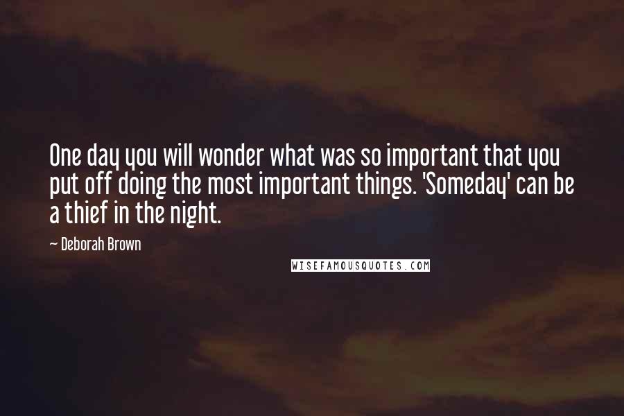 Deborah Brown Quotes: One day you will wonder what was so important that you put off doing the most important things. 'Someday' can be a thief in the night.