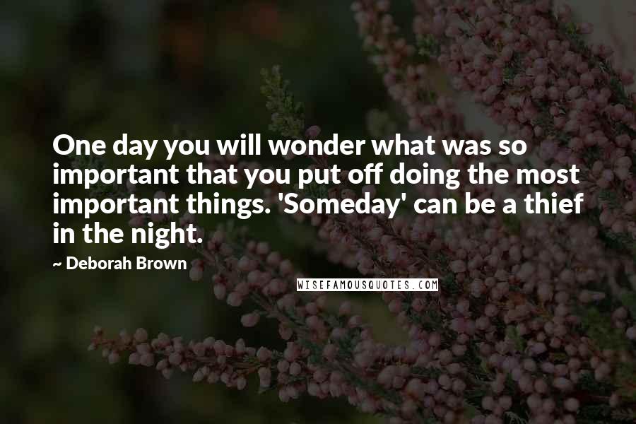 Deborah Brown Quotes: One day you will wonder what was so important that you put off doing the most important things. 'Someday' can be a thief in the night.