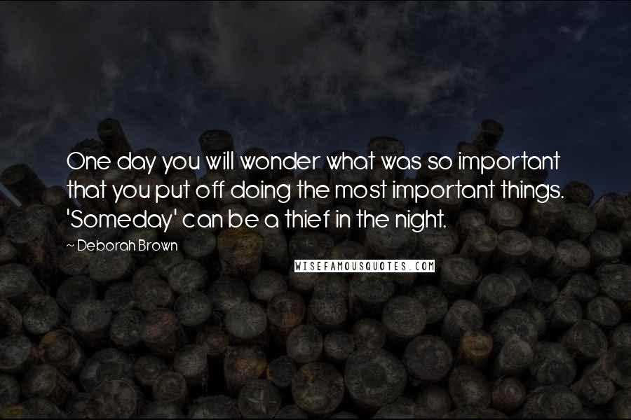 Deborah Brown Quotes: One day you will wonder what was so important that you put off doing the most important things. 'Someday' can be a thief in the night.