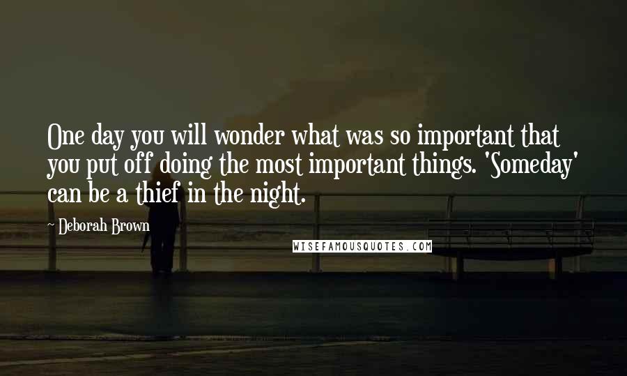 Deborah Brown Quotes: One day you will wonder what was so important that you put off doing the most important things. 'Someday' can be a thief in the night.