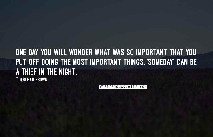 Deborah Brown Quotes: One day you will wonder what was so important that you put off doing the most important things. 'Someday' can be a thief in the night.