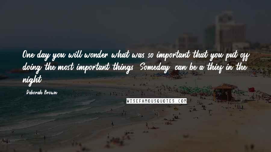 Deborah Brown Quotes: One day you will wonder what was so important that you put off doing the most important things. 'Someday' can be a thief in the night.