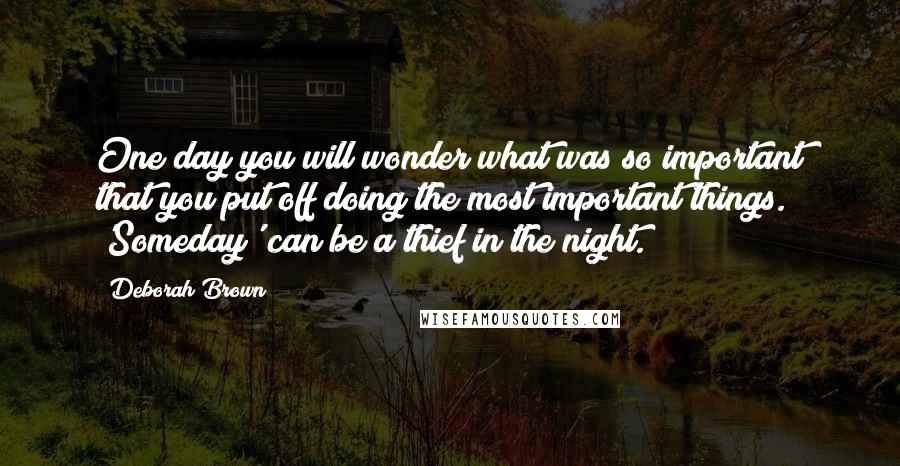 Deborah Brown Quotes: One day you will wonder what was so important that you put off doing the most important things. 'Someday' can be a thief in the night.