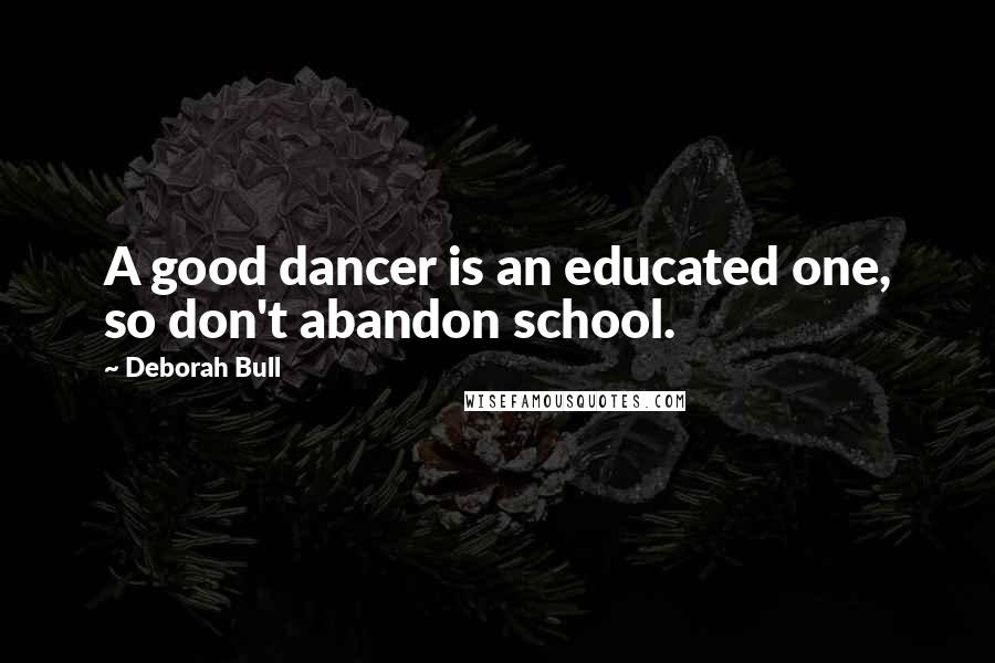 Deborah Bull Quotes: A good dancer is an educated one, so don't abandon school.