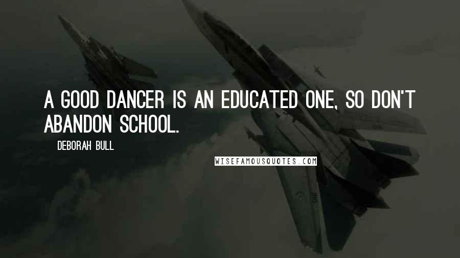 Deborah Bull Quotes: A good dancer is an educated one, so don't abandon school.