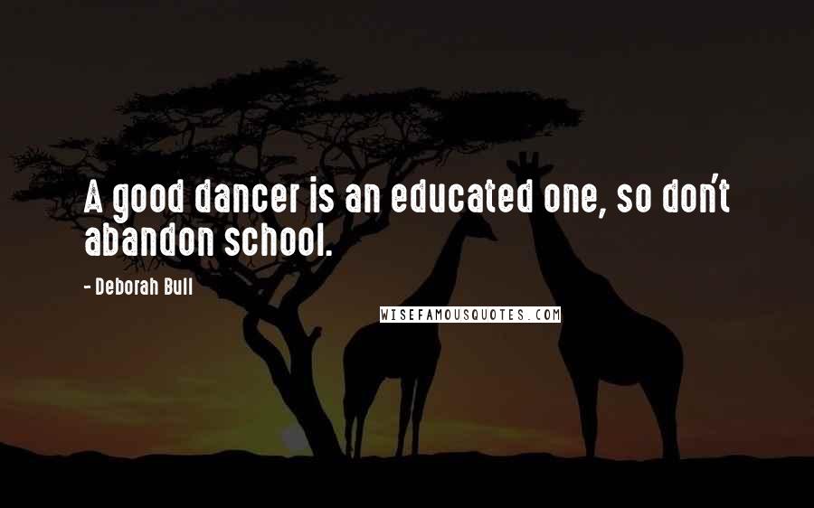 Deborah Bull Quotes: A good dancer is an educated one, so don't abandon school.