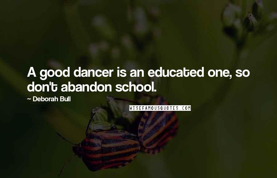 Deborah Bull Quotes: A good dancer is an educated one, so don't abandon school.