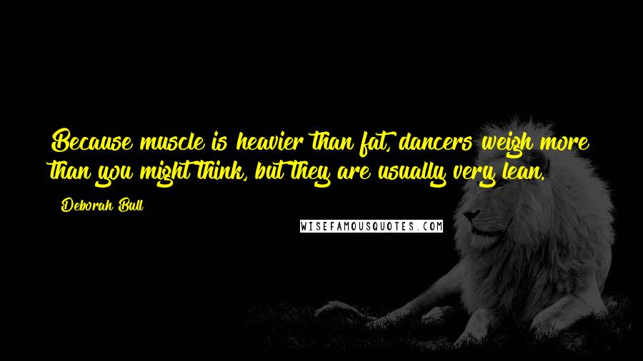 Deborah Bull Quotes: Because muscle is heavier than fat, dancers weigh more than you might think, but they are usually very lean.