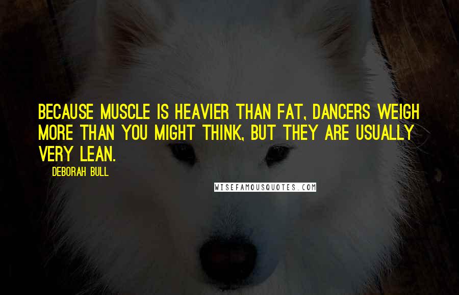 Deborah Bull Quotes: Because muscle is heavier than fat, dancers weigh more than you might think, but they are usually very lean.