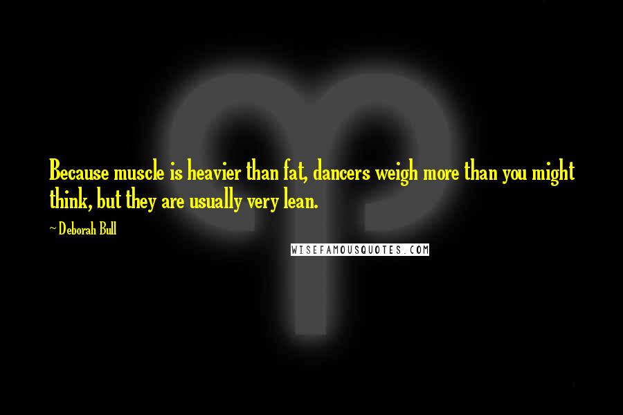 Deborah Bull Quotes: Because muscle is heavier than fat, dancers weigh more than you might think, but they are usually very lean.