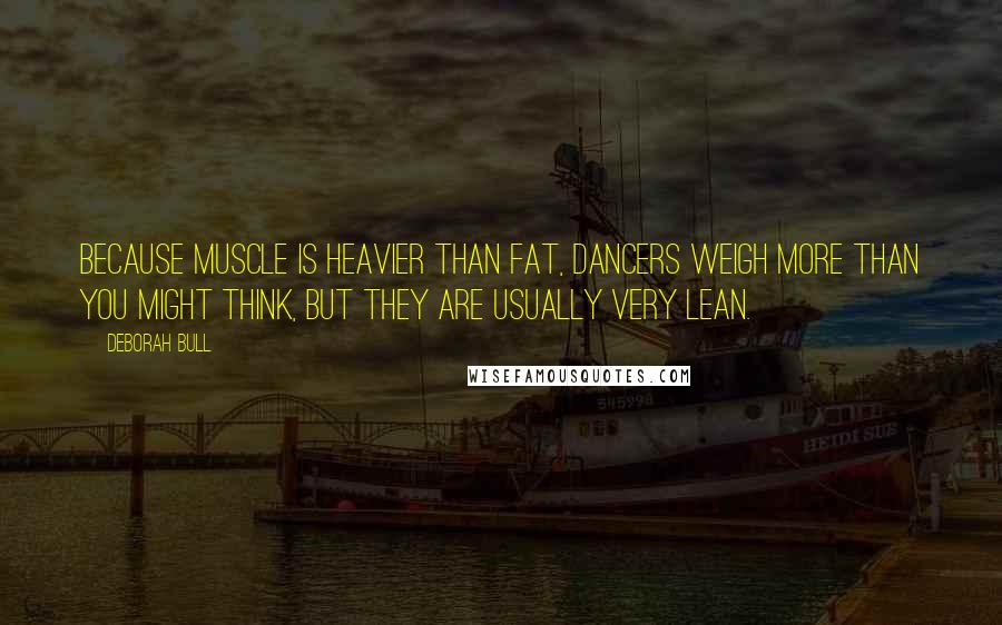 Deborah Bull Quotes: Because muscle is heavier than fat, dancers weigh more than you might think, but they are usually very lean.