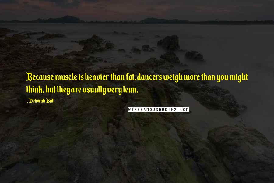 Deborah Bull Quotes: Because muscle is heavier than fat, dancers weigh more than you might think, but they are usually very lean.