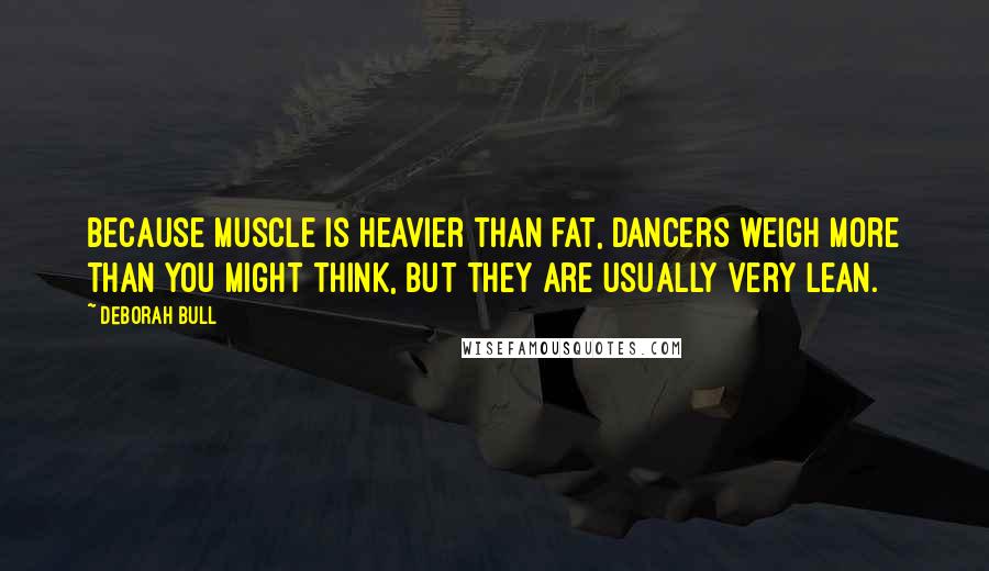 Deborah Bull Quotes: Because muscle is heavier than fat, dancers weigh more than you might think, but they are usually very lean.