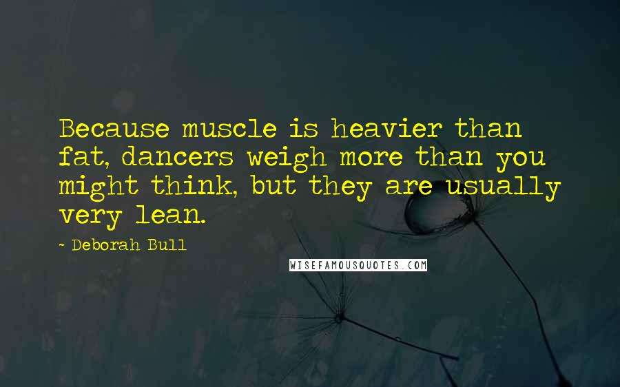 Deborah Bull Quotes: Because muscle is heavier than fat, dancers weigh more than you might think, but they are usually very lean.