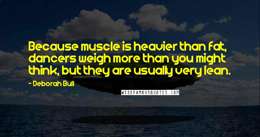Deborah Bull Quotes: Because muscle is heavier than fat, dancers weigh more than you might think, but they are usually very lean.