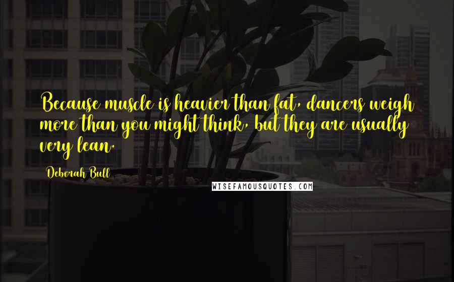 Deborah Bull Quotes: Because muscle is heavier than fat, dancers weigh more than you might think, but they are usually very lean.