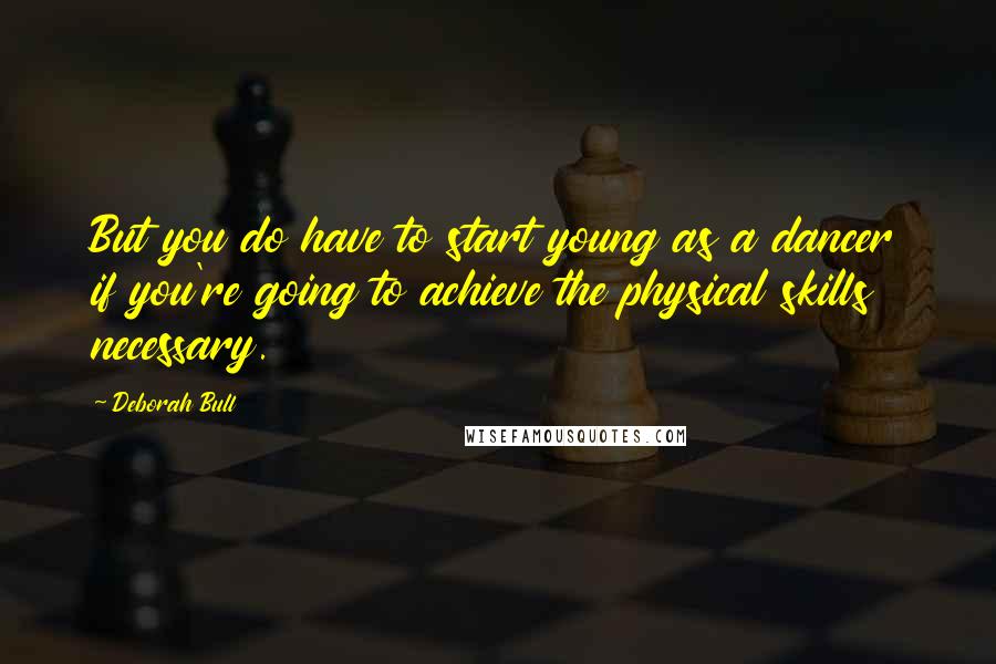 Deborah Bull Quotes: But you do have to start young as a dancer if you're going to achieve the physical skills necessary.