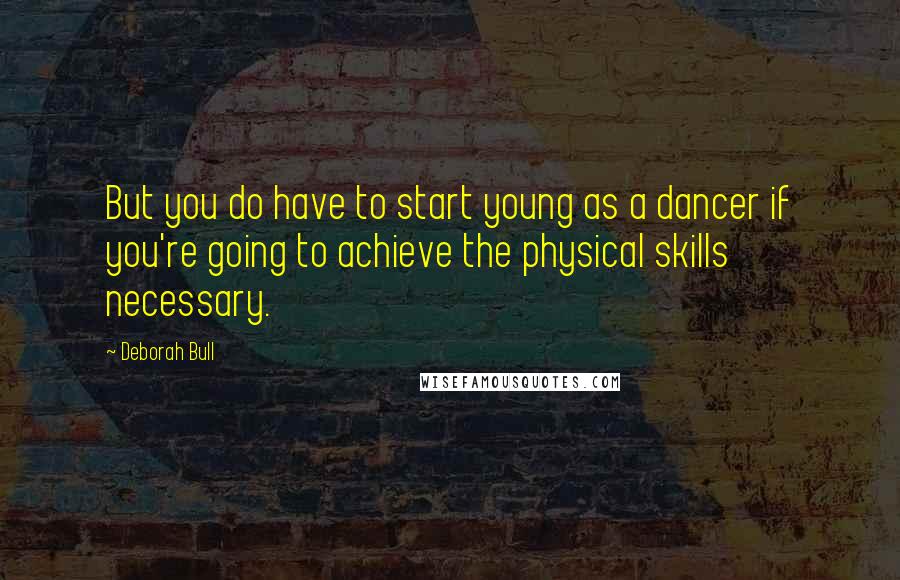 Deborah Bull Quotes: But you do have to start young as a dancer if you're going to achieve the physical skills necessary.