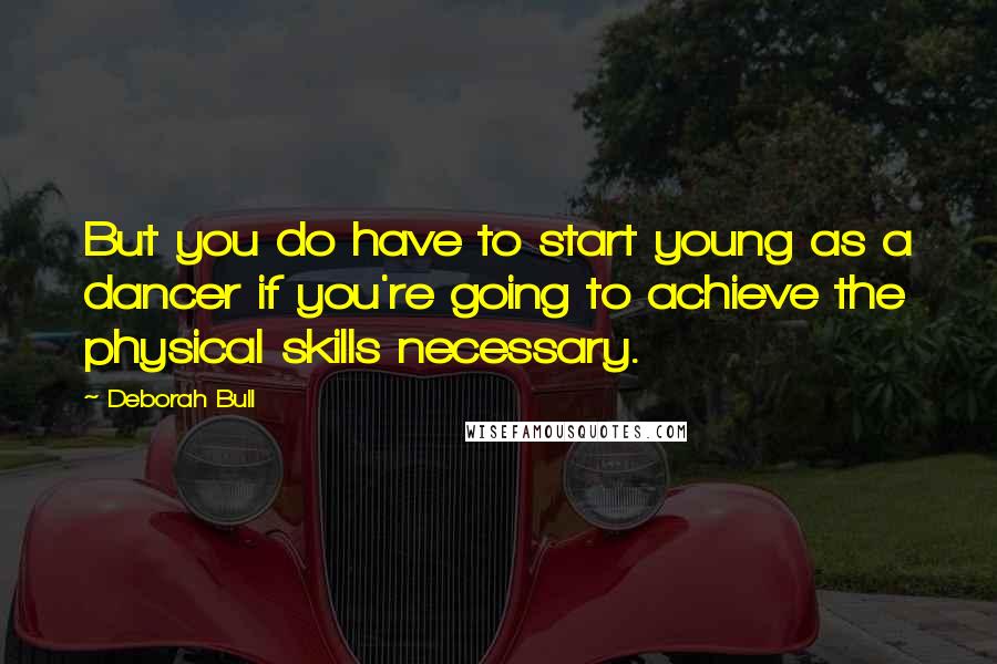 Deborah Bull Quotes: But you do have to start young as a dancer if you're going to achieve the physical skills necessary.