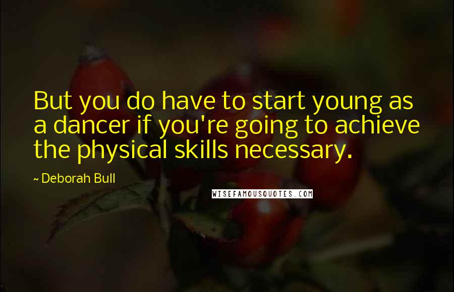 Deborah Bull Quotes: But you do have to start young as a dancer if you're going to achieve the physical skills necessary.