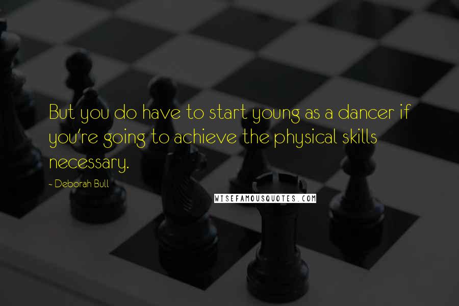 Deborah Bull Quotes: But you do have to start young as a dancer if you're going to achieve the physical skills necessary.