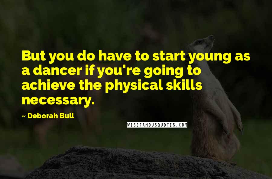 Deborah Bull Quotes: But you do have to start young as a dancer if you're going to achieve the physical skills necessary.