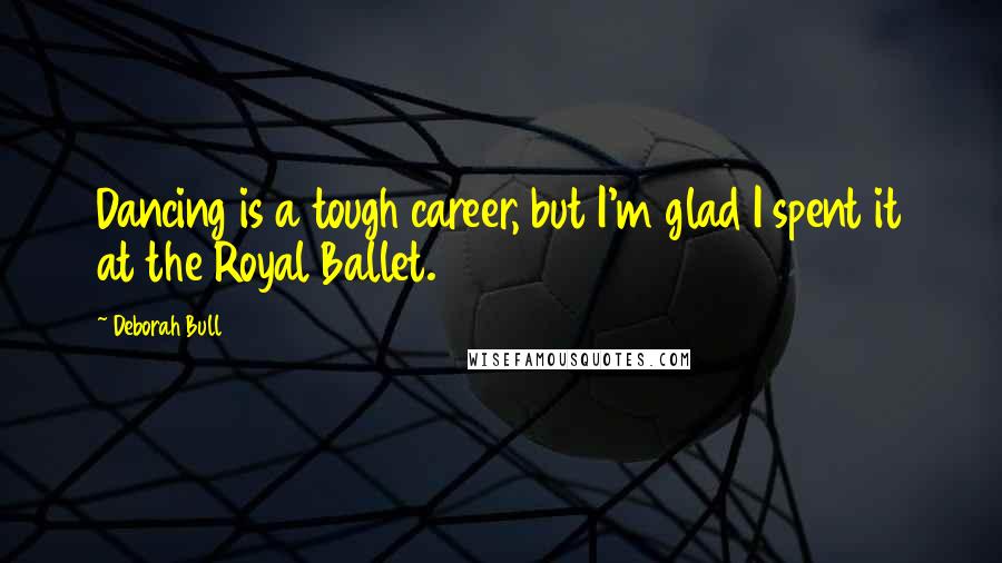 Deborah Bull Quotes: Dancing is a tough career, but I'm glad I spent it at the Royal Ballet.