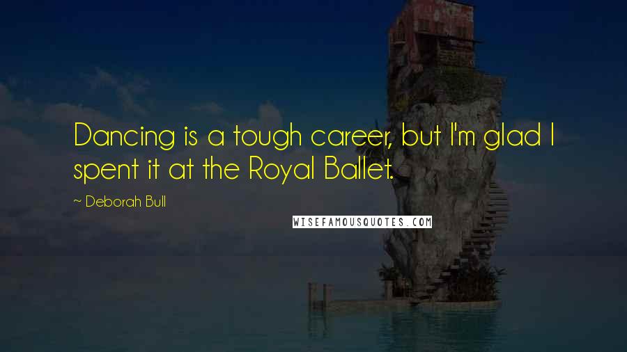 Deborah Bull Quotes: Dancing is a tough career, but I'm glad I spent it at the Royal Ballet.