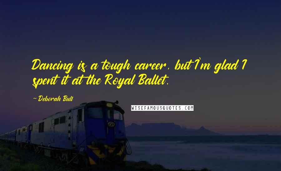 Deborah Bull Quotes: Dancing is a tough career, but I'm glad I spent it at the Royal Ballet.