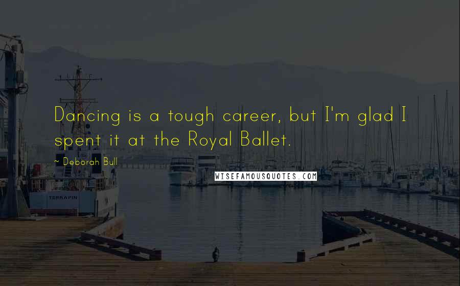 Deborah Bull Quotes: Dancing is a tough career, but I'm glad I spent it at the Royal Ballet.