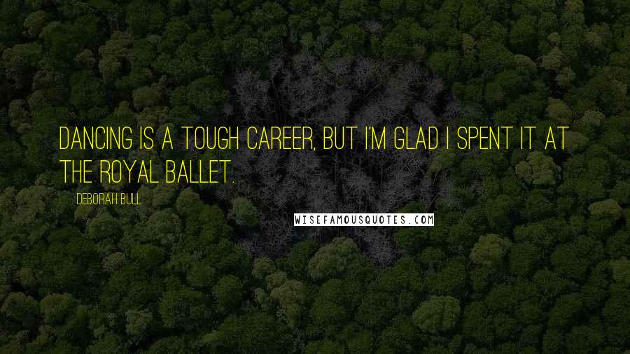 Deborah Bull Quotes: Dancing is a tough career, but I'm glad I spent it at the Royal Ballet.